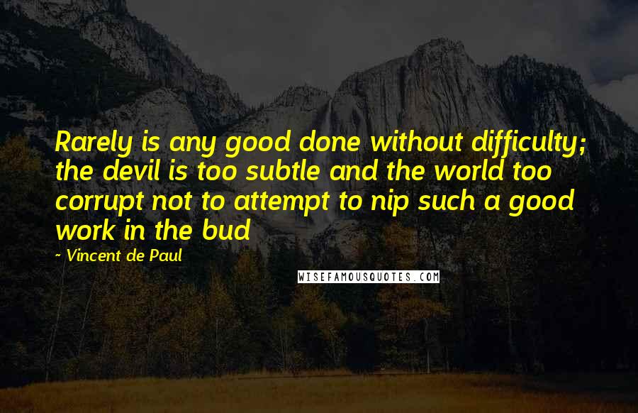 Vincent De Paul Quotes: Rarely is any good done without difficulty; the devil is too subtle and the world too corrupt not to attempt to nip such a good work in the bud