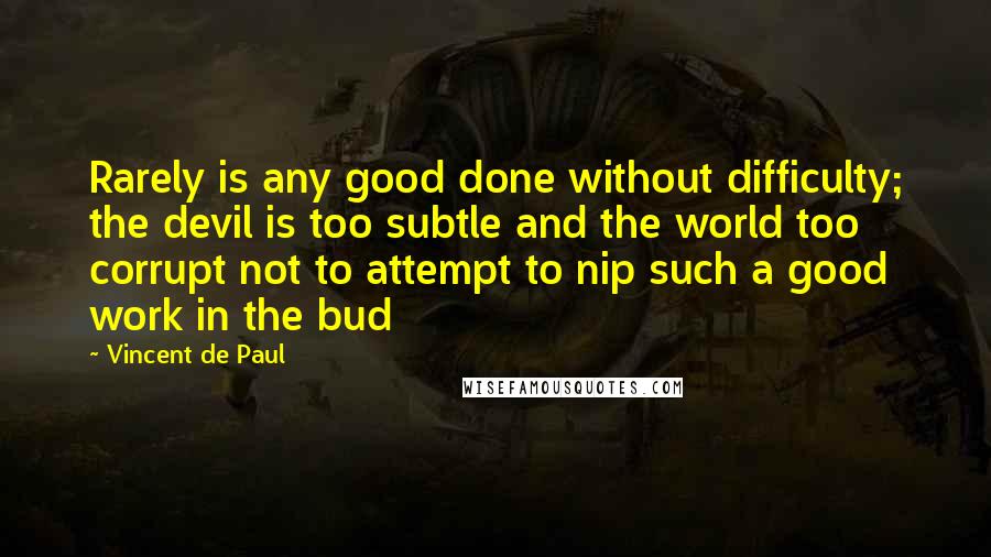 Vincent De Paul Quotes: Rarely is any good done without difficulty; the devil is too subtle and the world too corrupt not to attempt to nip such a good work in the bud