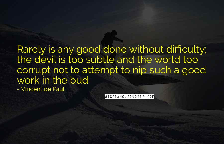 Vincent De Paul Quotes: Rarely is any good done without difficulty; the devil is too subtle and the world too corrupt not to attempt to nip such a good work in the bud