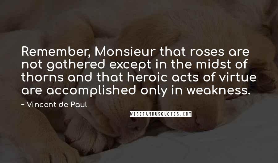 Vincent De Paul Quotes: Remember, Monsieur that roses are not gathered except in the midst of thorns and that heroic acts of virtue are accomplished only in weakness.