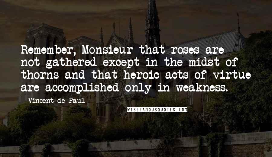 Vincent De Paul Quotes: Remember, Monsieur that roses are not gathered except in the midst of thorns and that heroic acts of virtue are accomplished only in weakness.