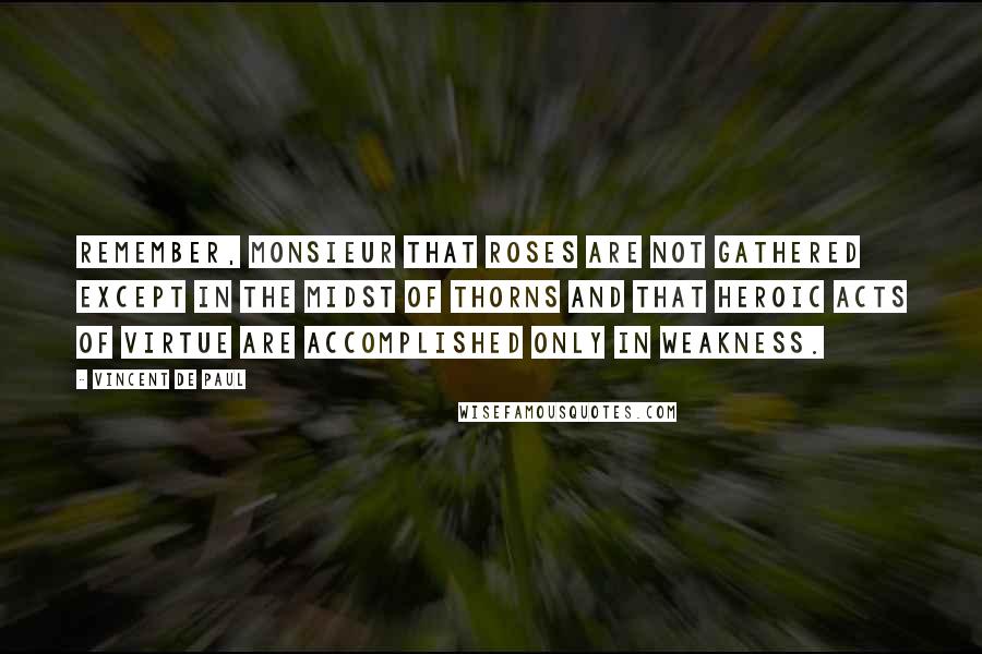 Vincent De Paul Quotes: Remember, Monsieur that roses are not gathered except in the midst of thorns and that heroic acts of virtue are accomplished only in weakness.