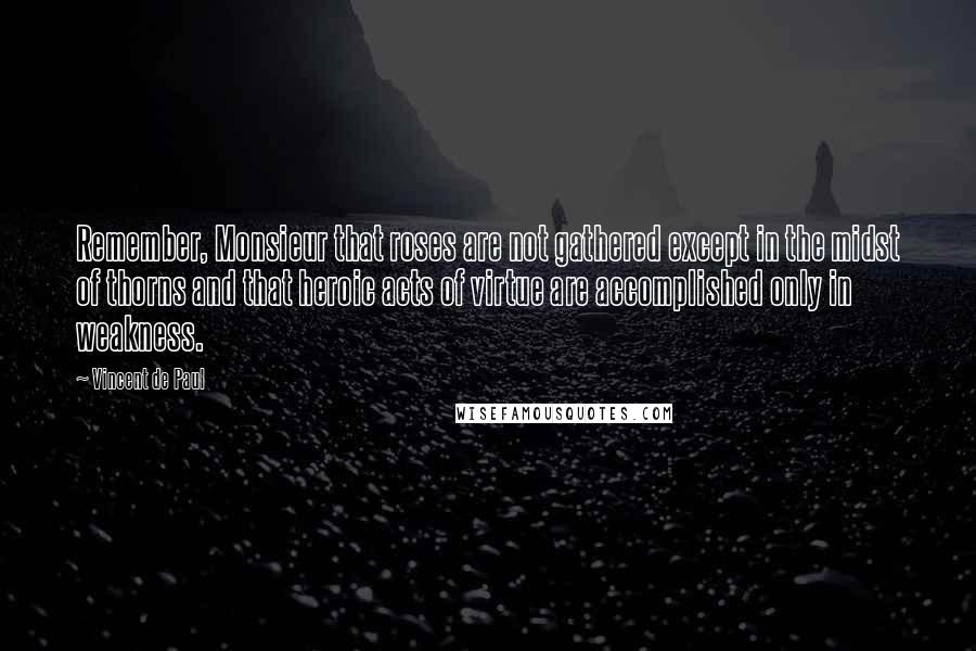 Vincent De Paul Quotes: Remember, Monsieur that roses are not gathered except in the midst of thorns and that heroic acts of virtue are accomplished only in weakness.