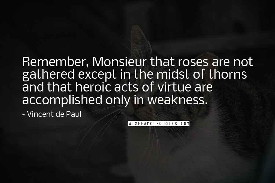 Vincent De Paul Quotes: Remember, Monsieur that roses are not gathered except in the midst of thorns and that heroic acts of virtue are accomplished only in weakness.