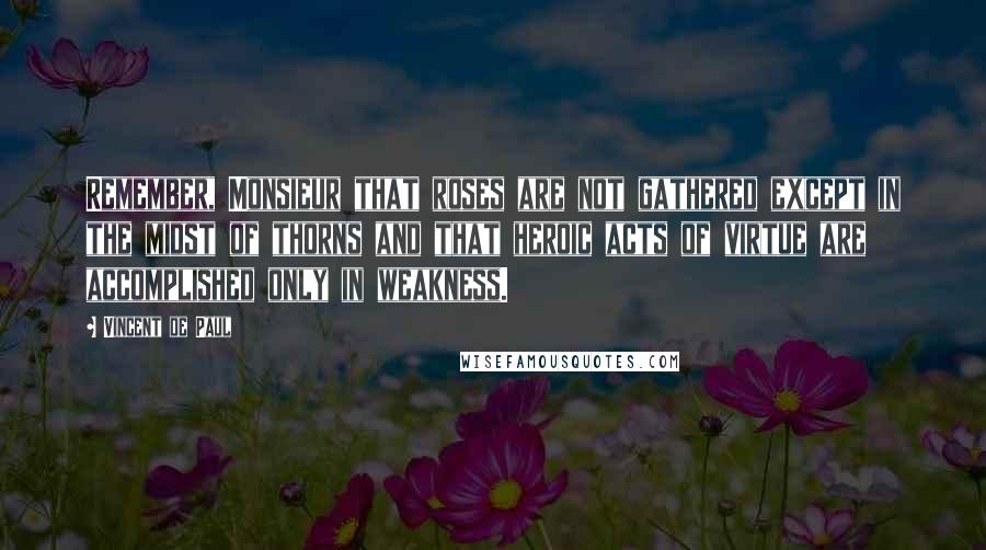 Vincent De Paul Quotes: Remember, Monsieur that roses are not gathered except in the midst of thorns and that heroic acts of virtue are accomplished only in weakness.