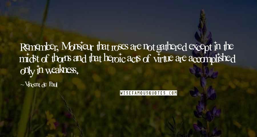 Vincent De Paul Quotes: Remember, Monsieur that roses are not gathered except in the midst of thorns and that heroic acts of virtue are accomplished only in weakness.