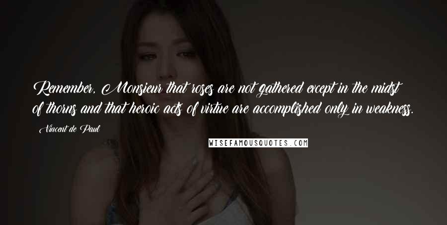 Vincent De Paul Quotes: Remember, Monsieur that roses are not gathered except in the midst of thorns and that heroic acts of virtue are accomplished only in weakness.