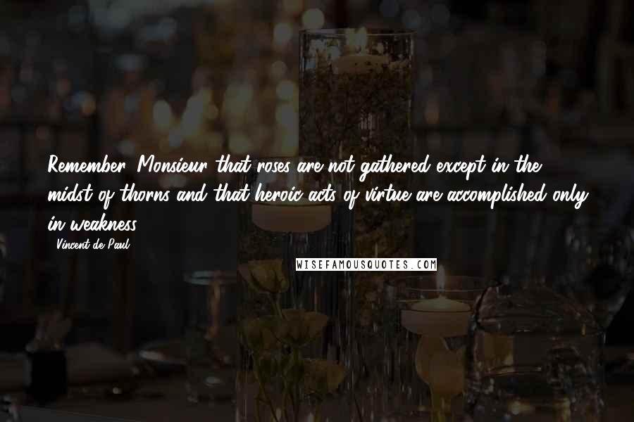 Vincent De Paul Quotes: Remember, Monsieur that roses are not gathered except in the midst of thorns and that heroic acts of virtue are accomplished only in weakness.