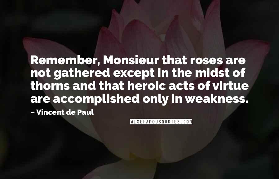 Vincent De Paul Quotes: Remember, Monsieur that roses are not gathered except in the midst of thorns and that heroic acts of virtue are accomplished only in weakness.