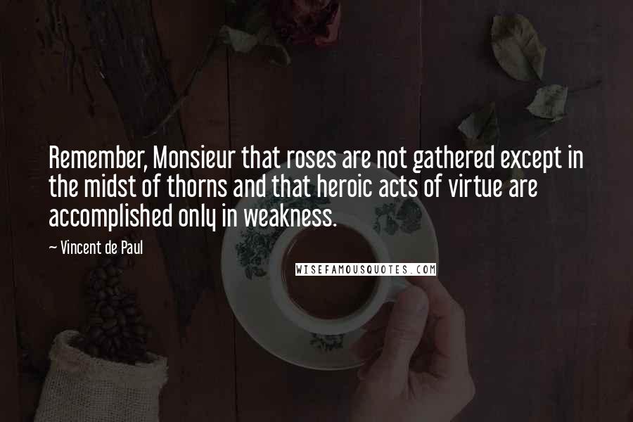 Vincent De Paul Quotes: Remember, Monsieur that roses are not gathered except in the midst of thorns and that heroic acts of virtue are accomplished only in weakness.