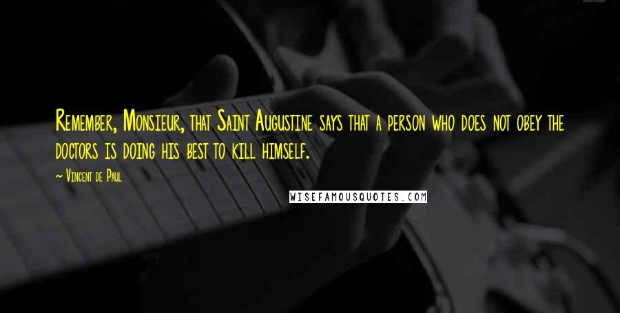 Vincent De Paul Quotes: Remember, Monsieur, that Saint Augustine says that a person who does not obey the doctors is doing his best to kill himself.