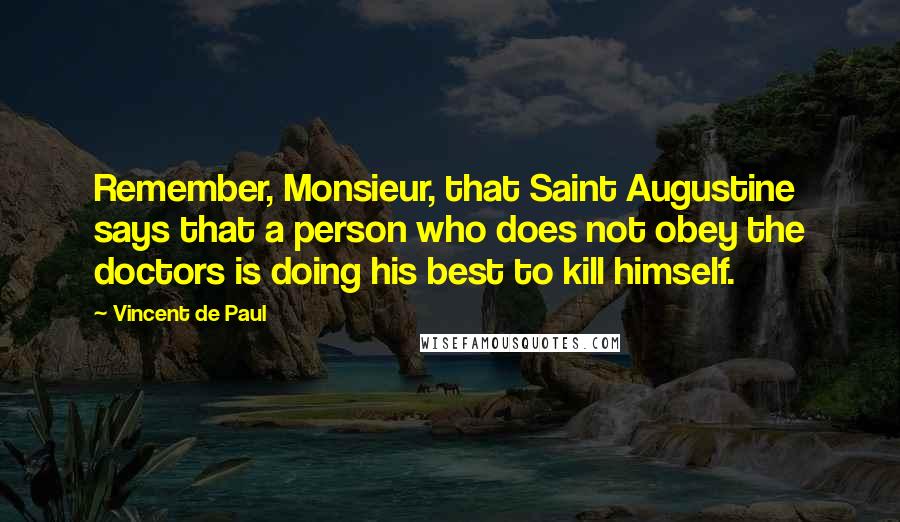 Vincent De Paul Quotes: Remember, Monsieur, that Saint Augustine says that a person who does not obey the doctors is doing his best to kill himself.