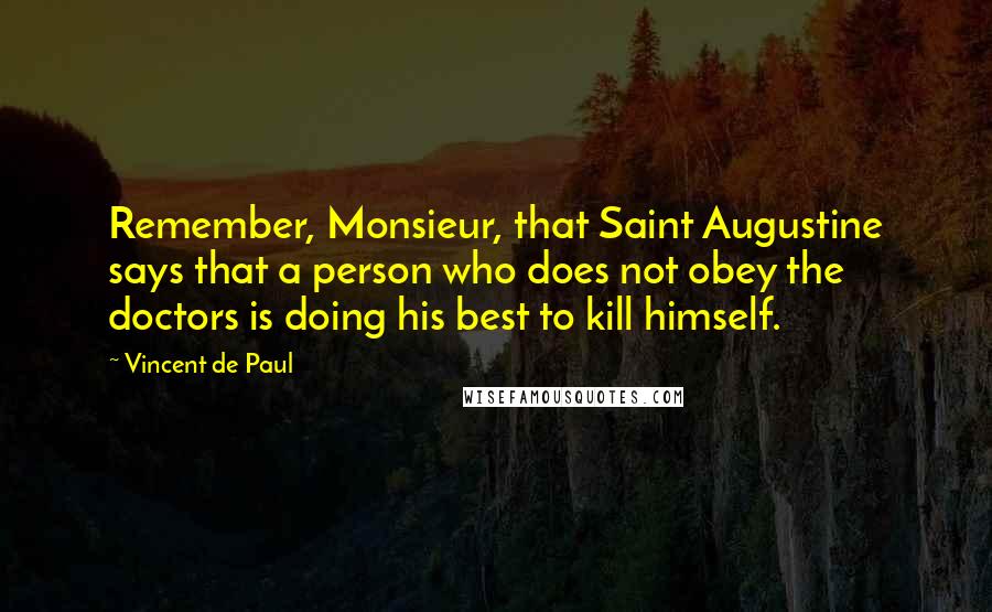 Vincent De Paul Quotes: Remember, Monsieur, that Saint Augustine says that a person who does not obey the doctors is doing his best to kill himself.