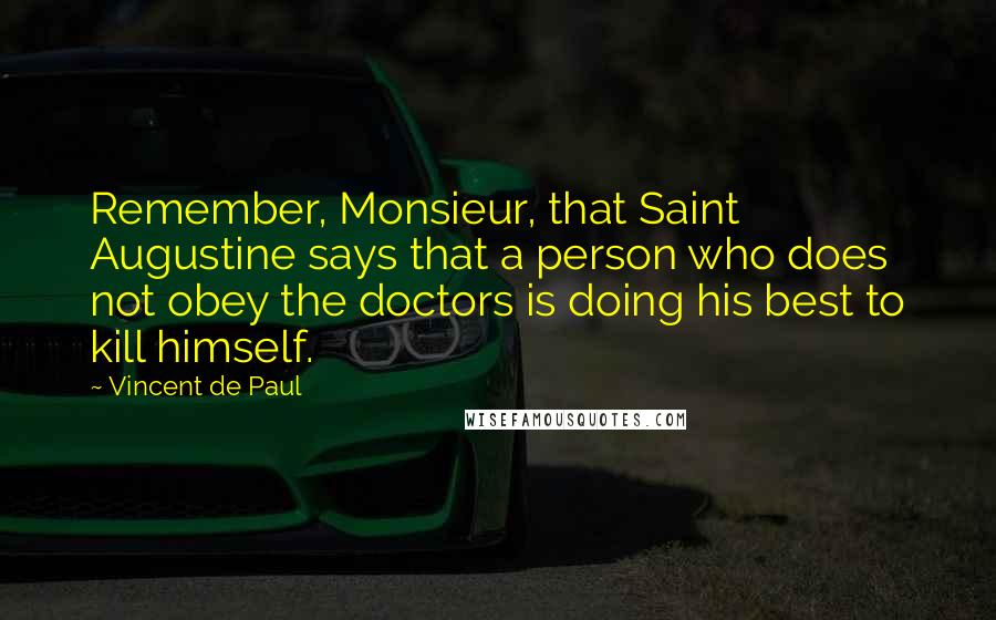 Vincent De Paul Quotes: Remember, Monsieur, that Saint Augustine says that a person who does not obey the doctors is doing his best to kill himself.