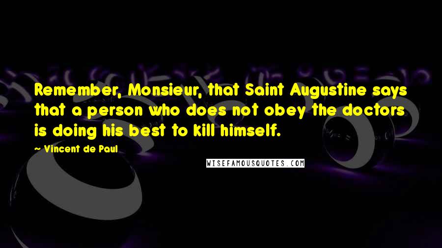 Vincent De Paul Quotes: Remember, Monsieur, that Saint Augustine says that a person who does not obey the doctors is doing his best to kill himself.