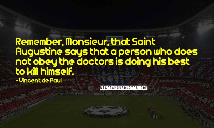 Vincent De Paul Quotes: Remember, Monsieur, that Saint Augustine says that a person who does not obey the doctors is doing his best to kill himself.