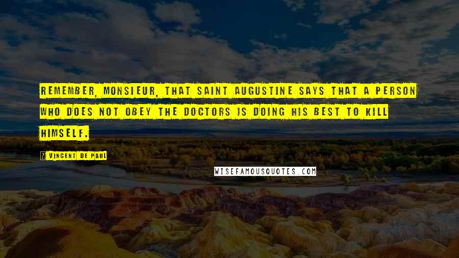 Vincent De Paul Quotes: Remember, Monsieur, that Saint Augustine says that a person who does not obey the doctors is doing his best to kill himself.