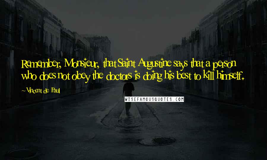 Vincent De Paul Quotes: Remember, Monsieur, that Saint Augustine says that a person who does not obey the doctors is doing his best to kill himself.