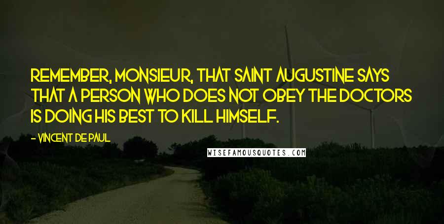 Vincent De Paul Quotes: Remember, Monsieur, that Saint Augustine says that a person who does not obey the doctors is doing his best to kill himself.