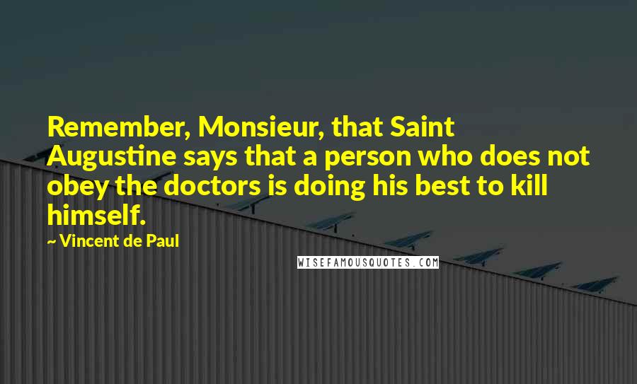 Vincent De Paul Quotes: Remember, Monsieur, that Saint Augustine says that a person who does not obey the doctors is doing his best to kill himself.