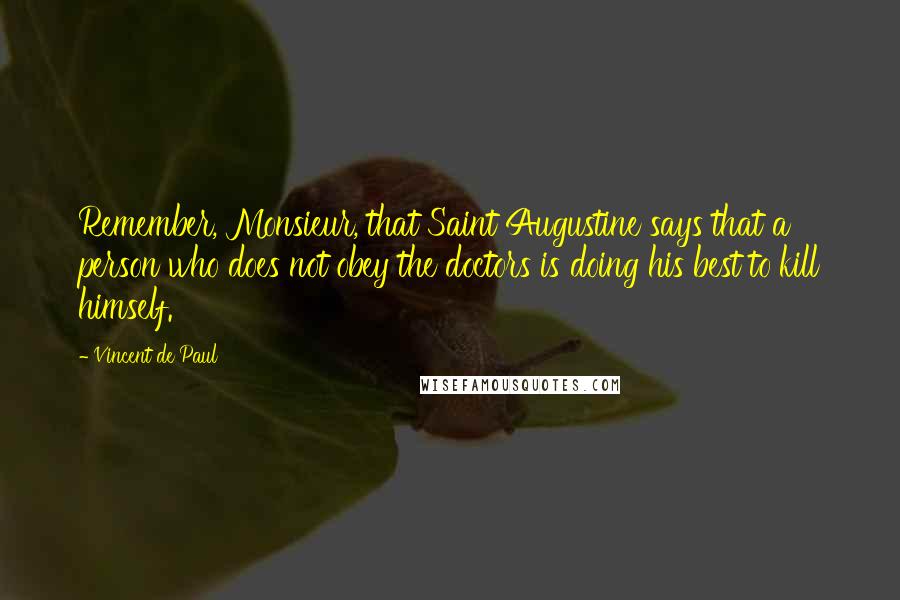 Vincent De Paul Quotes: Remember, Monsieur, that Saint Augustine says that a person who does not obey the doctors is doing his best to kill himself.