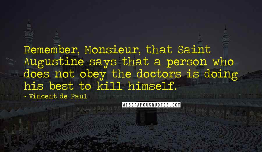 Vincent De Paul Quotes: Remember, Monsieur, that Saint Augustine says that a person who does not obey the doctors is doing his best to kill himself.