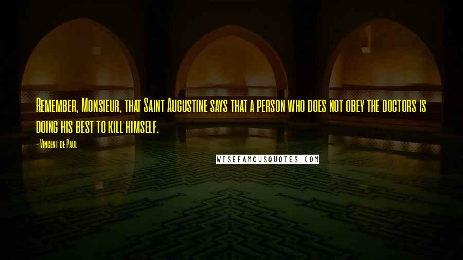 Vincent De Paul Quotes: Remember, Monsieur, that Saint Augustine says that a person who does not obey the doctors is doing his best to kill himself.