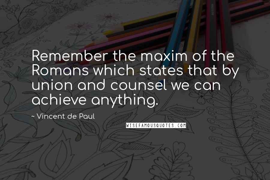 Vincent De Paul Quotes: Remember the maxim of the Romans which states that by union and counsel we can achieve anything.