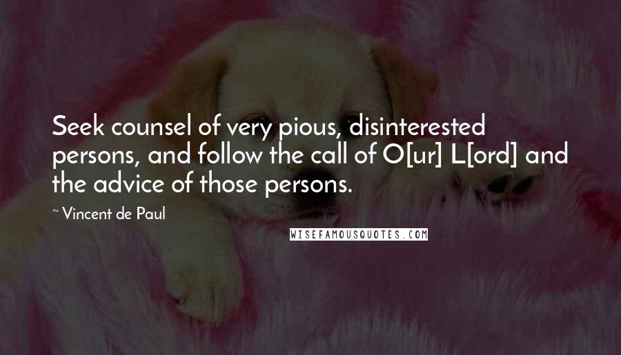 Vincent De Paul Quotes: Seek counsel of very pious, disinterested persons, and follow the call of O[ur] L[ord] and the advice of those persons.