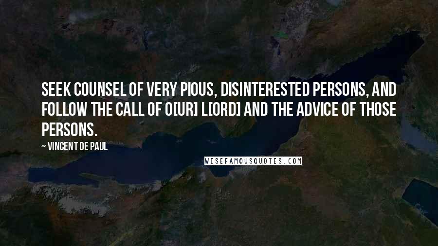 Vincent De Paul Quotes: Seek counsel of very pious, disinterested persons, and follow the call of O[ur] L[ord] and the advice of those persons.