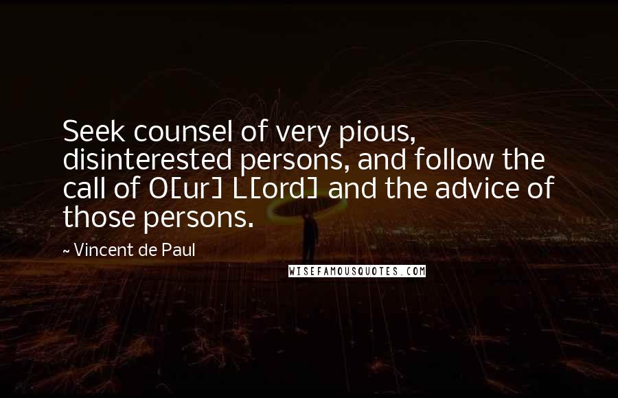 Vincent De Paul Quotes: Seek counsel of very pious, disinterested persons, and follow the call of O[ur] L[ord] and the advice of those persons.
