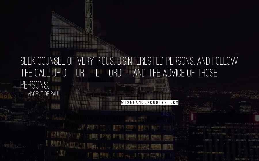 Vincent De Paul Quotes: Seek counsel of very pious, disinterested persons, and follow the call of O[ur] L[ord] and the advice of those persons.