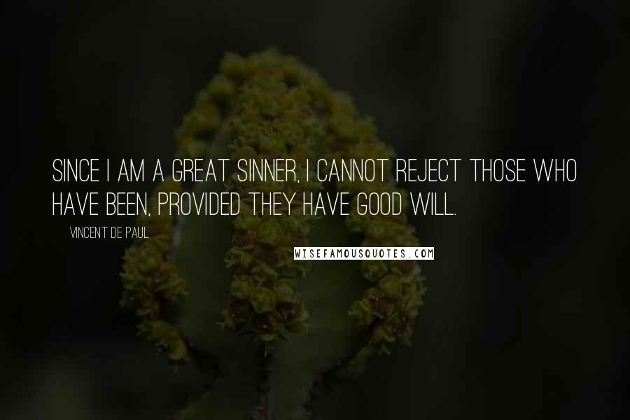 Vincent De Paul Quotes: Since I am a great sinner, I cannot reject those who have been, provided they have good will.