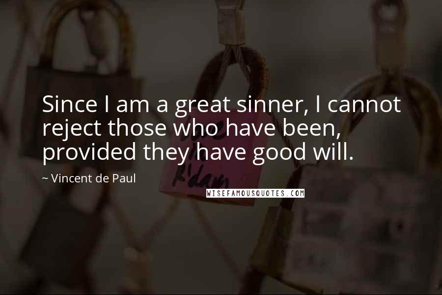 Vincent De Paul Quotes: Since I am a great sinner, I cannot reject those who have been, provided they have good will.