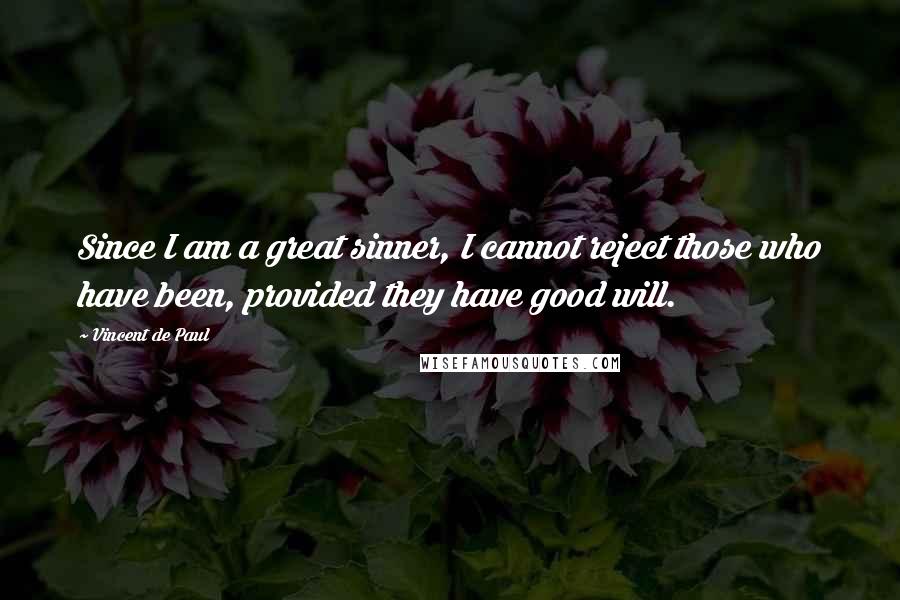 Vincent De Paul Quotes: Since I am a great sinner, I cannot reject those who have been, provided they have good will.