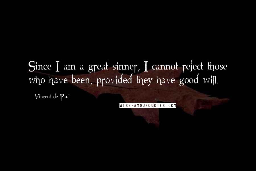Vincent De Paul Quotes: Since I am a great sinner, I cannot reject those who have been, provided they have good will.