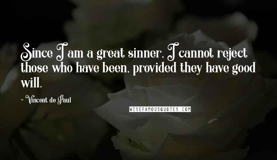 Vincent De Paul Quotes: Since I am a great sinner, I cannot reject those who have been, provided they have good will.