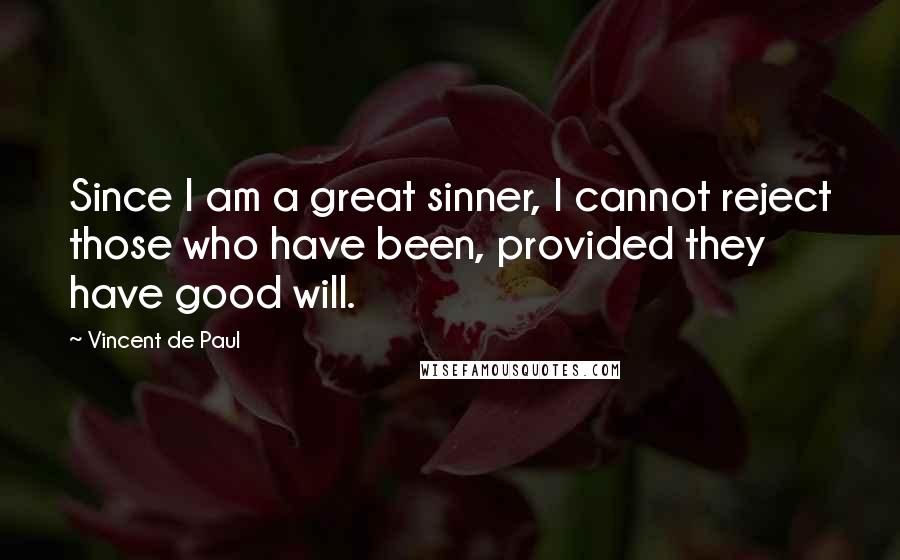 Vincent De Paul Quotes: Since I am a great sinner, I cannot reject those who have been, provided they have good will.