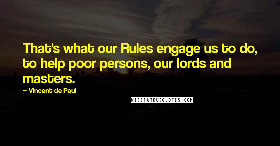 Vincent De Paul Quotes: That's what our Rules engage us to do, to help poor persons, our lords and masters.