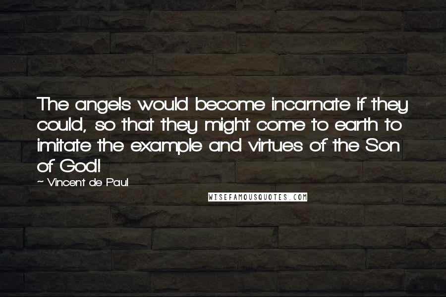 Vincent De Paul Quotes: The angels would become incarnate if they could, so that they might come to earth to imitate the example and virtues of the Son of God!