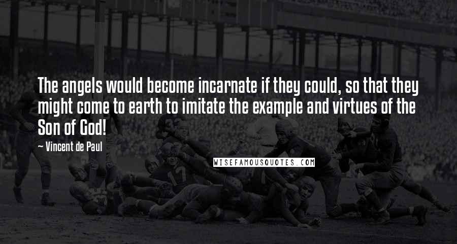 Vincent De Paul Quotes: The angels would become incarnate if they could, so that they might come to earth to imitate the example and virtues of the Son of God!