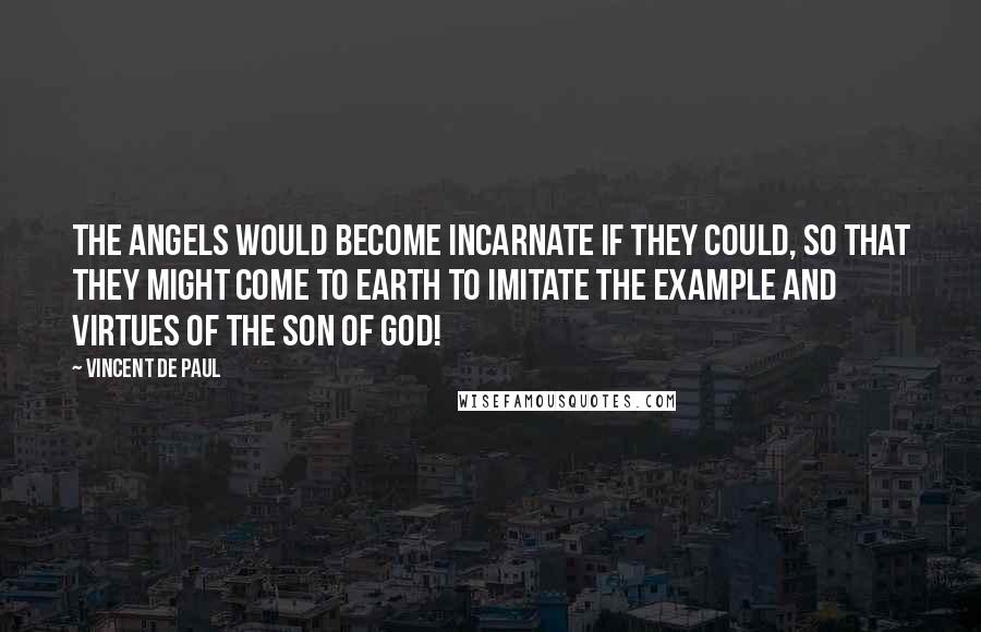 Vincent De Paul Quotes: The angels would become incarnate if they could, so that they might come to earth to imitate the example and virtues of the Son of God!