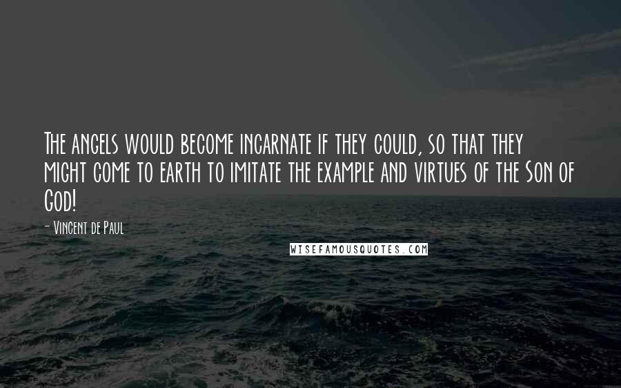 Vincent De Paul Quotes: The angels would become incarnate if they could, so that they might come to earth to imitate the example and virtues of the Son of God!