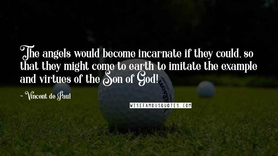 Vincent De Paul Quotes: The angels would become incarnate if they could, so that they might come to earth to imitate the example and virtues of the Son of God!