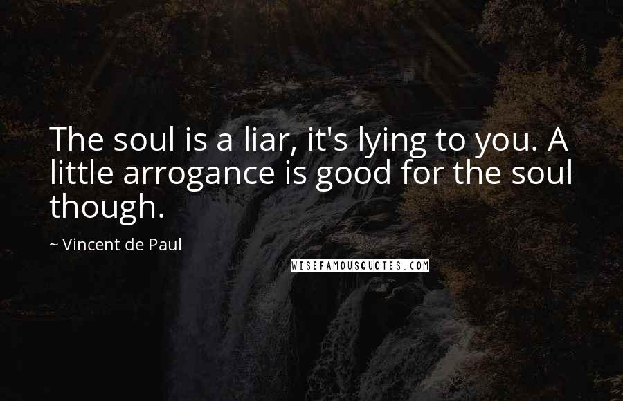 Vincent De Paul Quotes: The soul is a liar, it's lying to you. A little arrogance is good for the soul though.