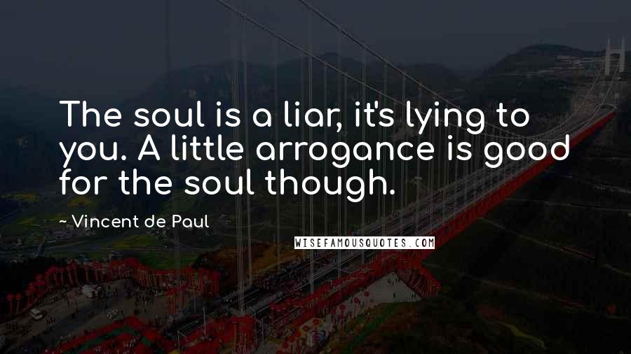 Vincent De Paul Quotes: The soul is a liar, it's lying to you. A little arrogance is good for the soul though.