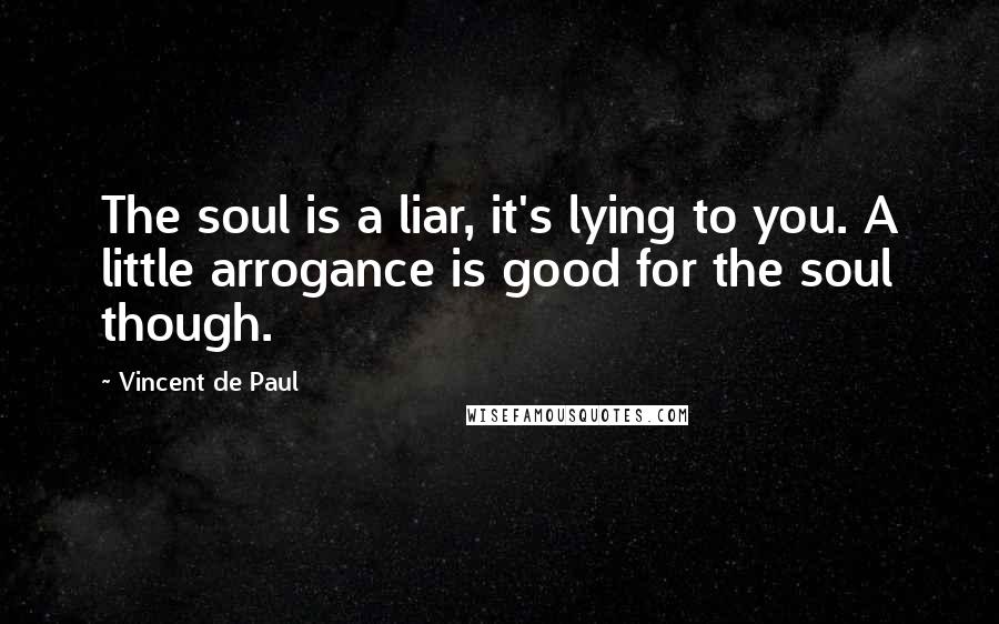 Vincent De Paul Quotes: The soul is a liar, it's lying to you. A little arrogance is good for the soul though.