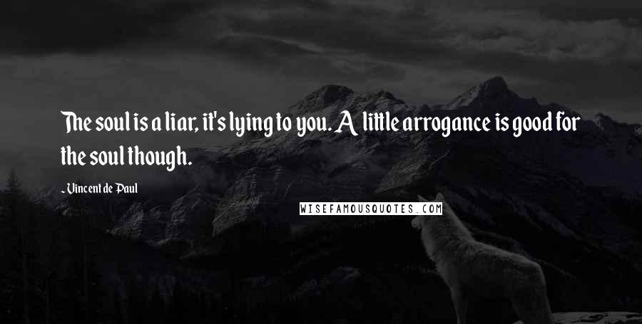 Vincent De Paul Quotes: The soul is a liar, it's lying to you. A little arrogance is good for the soul though.