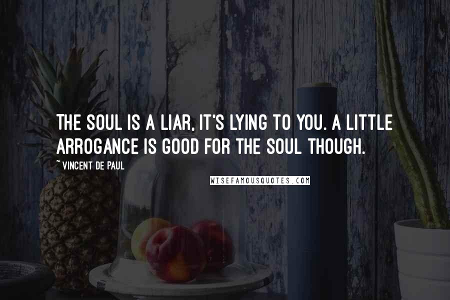 Vincent De Paul Quotes: The soul is a liar, it's lying to you. A little arrogance is good for the soul though.