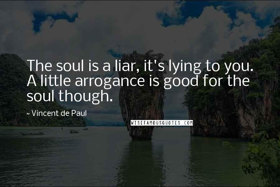 Vincent De Paul Quotes: The soul is a liar, it's lying to you. A little arrogance is good for the soul though.